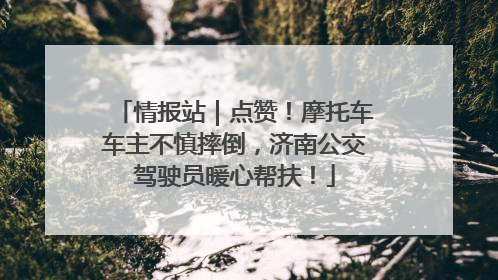 情报站｜点赞！摩托车车主不慎摔倒，济南公交驾驶员暖心帮扶！