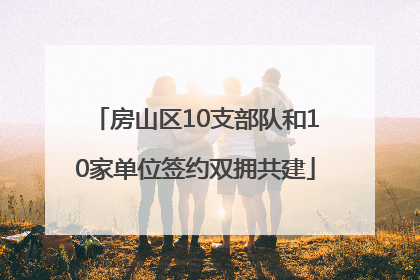 房山区10支部队和10家单位签约双拥共建