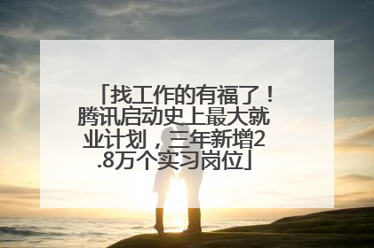 找工作的有福了！腾讯启动史上最大就业计划，三年新增2.8万个实习岗位