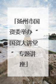扬州市国资委举办“国资大讲堂” 专题讲座