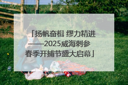 扬帆奋楫 缪力精进——2025威海刺参春季开捕节盛大启幕