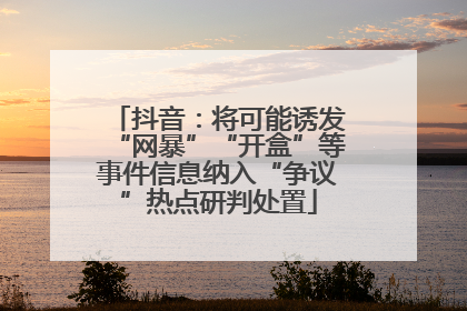 抖音：将可能诱发“网暴”“开盒”等事件信息纳入“争议”热点研判处置