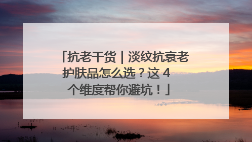 抗老干货｜淡纹抗衰老护肤品怎么选？这 4 个维度帮你避坑！