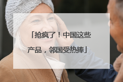 抢疯了！中国这些产品，邻国受热捧