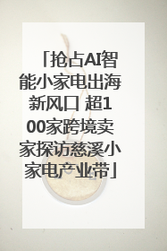 抢占AI智能小家电出海新风口 超100家跨境卖家探访慈溪小家电产业带