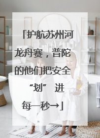 护航苏州河龙舟赛，普陀的他们把安全 “划” 进每一秒→