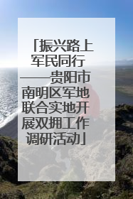 振兴路上 军民同行——贵阳市南明区军地联合实地开展双拥工作调研活动