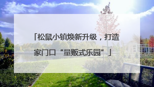 松鼠小镇焕新升级，打造家门口“量贩式乐园”