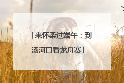 来怀柔过端午：到汤河口看龙舟赛