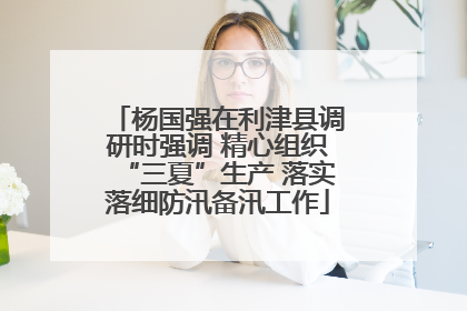 杨国强在利津县调研时强调 精心组织“三夏”生产 落实落细防汛备汛工作