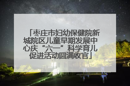 枣庄市妇幼保健院新城院区儿童早期发展中心庆“六一”科学育儿促进活动圆满收官
