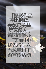 摄影作品评比揭晓、表彰最美基层环保人，黄冈市举办“美丽中国我先行”六五环境日主题宣传活动