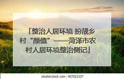 整治人居环境 扮靓乡村“颜值”——菏泽市农村人居环境整治侧记
