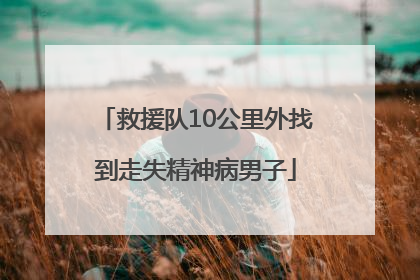救援队10公里外找到走失精神病男子