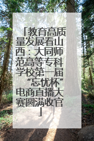 教育高质量发展看山西：大同师范高等专科学校第一届“忘忧杯”电商直播大赛圆满收官