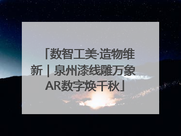 数智工美·造物维新｜泉州漆线雕万象 AR数字焕千秋