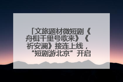 文旅题材微短剧《舟楫千里号歌来》《祈安澜》接连上线，“短剧游北京”开启大运河文化之旅