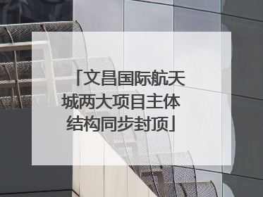 文昌国际航天城两大项目主体结构同步封顶