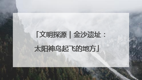 文明探源｜金沙遗址：太阳神鸟起飞的地方