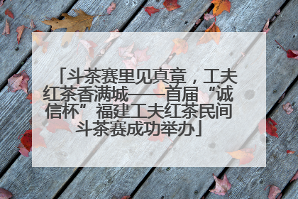 斗茶赛里见真章，工夫红茶香满城——首届“诚信杯”福建工夫红茶民间斗茶赛成功举办