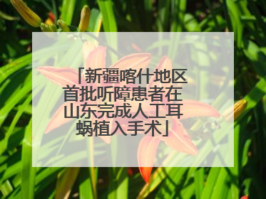 新疆喀什地区首批听障患者在山东完成人工耳蜗植入手术