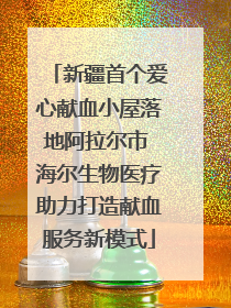 新疆首个爱心献血小屋落地阿拉尔市 海尔生物医疗助力打造献血服务新模式