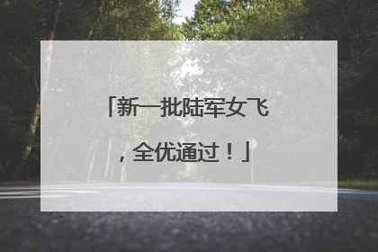 新一批陆军女飞，全优通过！