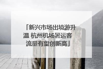 新兴市场出境游升温 杭州机场暑运客流量有望创新高