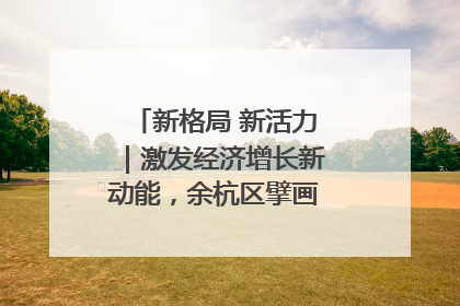 新格局 新活力｜激发经济增长新动能，余杭区擘画消费市场新布局