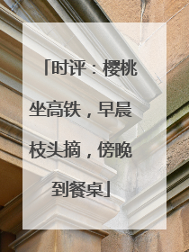 时评：樱桃坐高铁，早晨枝头摘，傍晚到餐桌