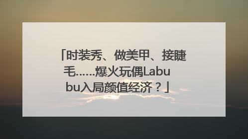 时装秀、做美甲、接睫毛……爆火玩偶Labubu入局颜值经济？