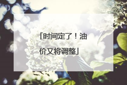 时间定了！油价又将调整