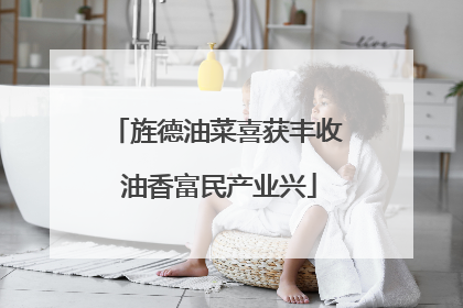 旌德油菜喜获丰收 油香富民产业兴