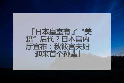 日本皇室有了“美籍”后代？日本宫内厅宣布：秋筱宫夫妇迎来首个孙辈