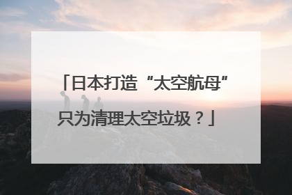 日本打造“太空航母”只为清理太空垃圾？
