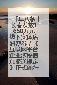 早八条丨长春发放1650万元线下实体店消费券／《互联网平台企业涉税信息报送规定》正式施行