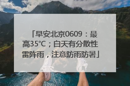 早安北京0609：最高35℃；白天有分散性雷阵雨，注意防雨防暑