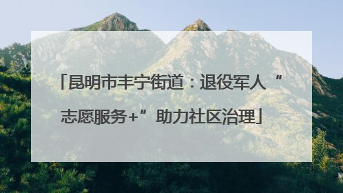 昆明市丰宁街道：退役军人“志愿服务+”助力社区治理
