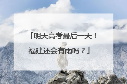 明天高考最后一天！福建还会有雨吗？
