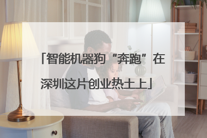 智能机器狗“奔跑”在深圳这片创业热土上