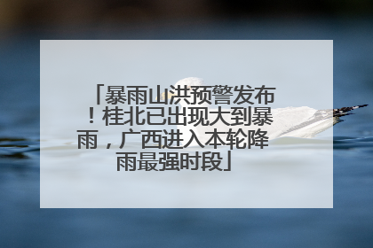 暴雨山洪预警发布！桂北已出现大到暴雨，广西进入本轮降雨最强时段