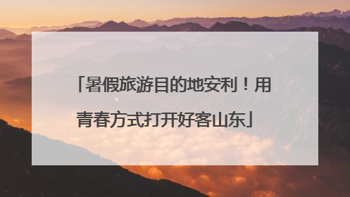 暑假旅游目的地安利！用青春方式打开好客山东