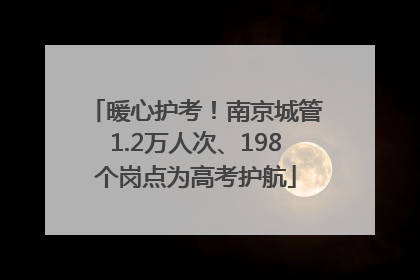 暖心护考！南京城管1.2万人次、198个岗点为高考护航