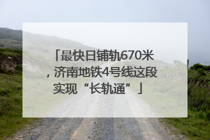 最快日铺轨670米，济南地铁4号线这段实现“长轨通”