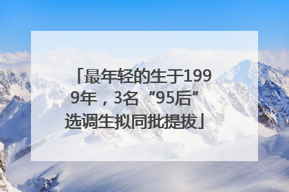 最年轻的生于1999年，3名“95后”选调生拟同批提拔