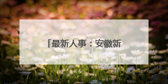 最新人事：安徽新任一名市委常委！一厅干跨市履新！