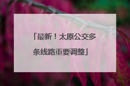 最新！太原公交多条线路重要调整