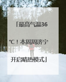 最高气温36℃！本周周济宁开启晴热模式