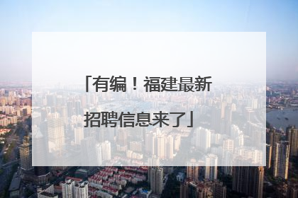 有编！福建最新招聘信息来了