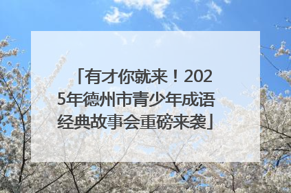 有才你就来！2025年德州市青少年成语经典故事会重磅来袭